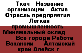 Ткач › Название организации ­ Актив › Отрасль предприятия ­ Легкая промышленность › Минимальный оклад ­ 35 000 - Все города Работа » Вакансии   . Алтайский край,Алейск г.